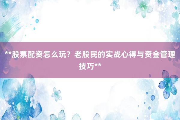 **股票配资怎么玩？老股民的实战心得与资金管理技巧**
