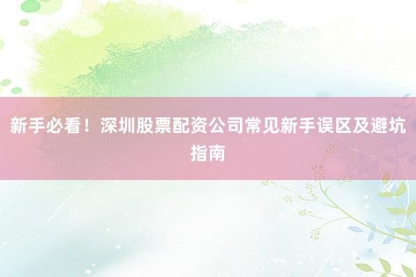 新手必看！深圳股票配资公司常见新手误区及避坑指南