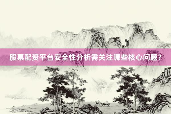 股票配资平台安全性分析需关注哪些核心问题？
