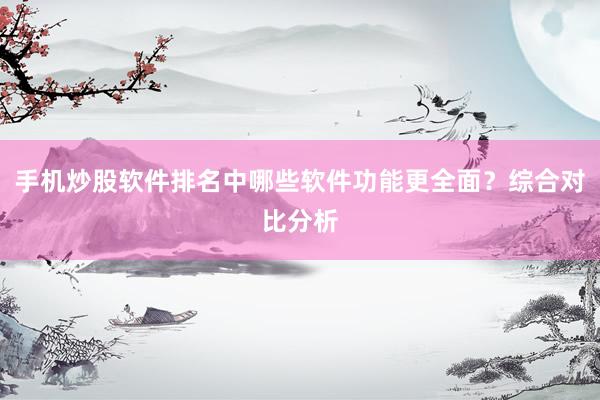手机炒股软件排名中哪些软件功能更全面？综合对比分析