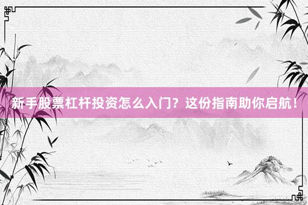 新手股票杠杆投资怎么入门？这份指南助你启航！