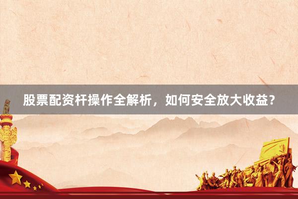 股票配资杆操作全解析，如何安全放大收益？