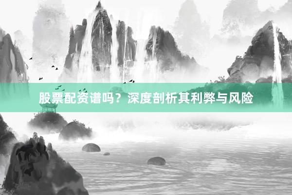 股票配资谱吗？深度剖析其利弊与风险