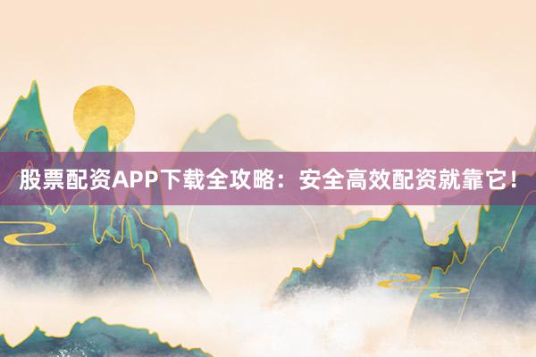 股票配资APP下载全攻略：安全高效配资就靠它！