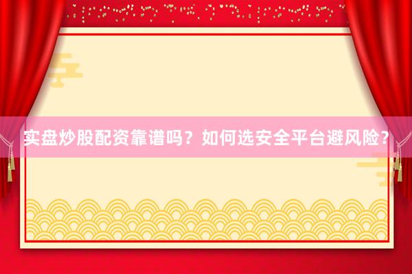 实盘炒股配资靠谱吗？如何选安全平台避风险？