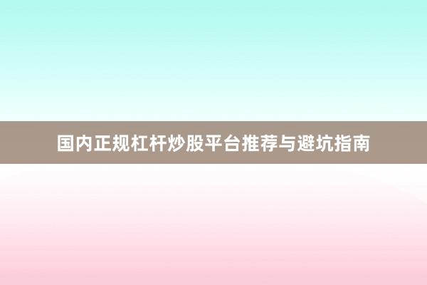 国内正规杠杆炒股平台推荐与避坑指南