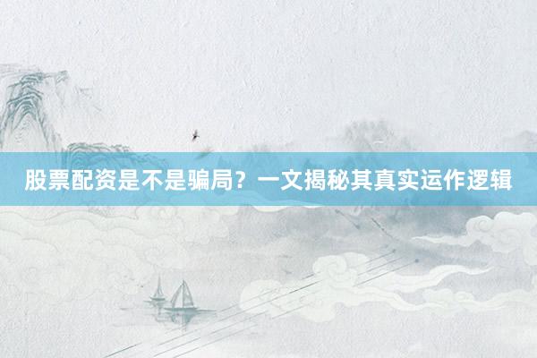 股票配资是不是骗局？一文揭秘其真实运作逻辑