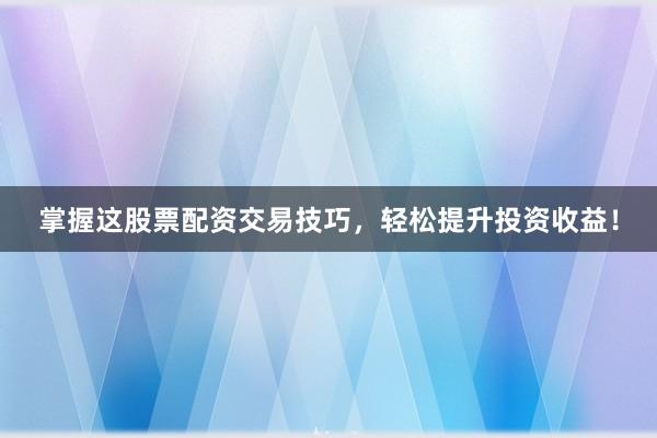 掌握这股票配资交易技巧，轻松提升投资收益！