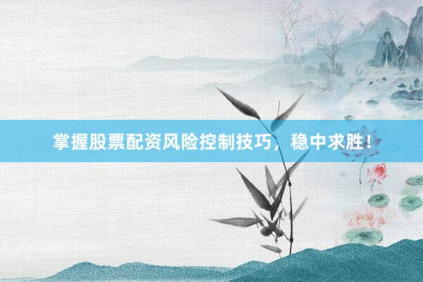 掌握股票配资风险控制技巧，稳中求胜！
