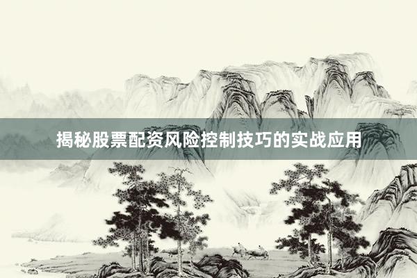 揭秘股票配资风险控制技巧的实战应用