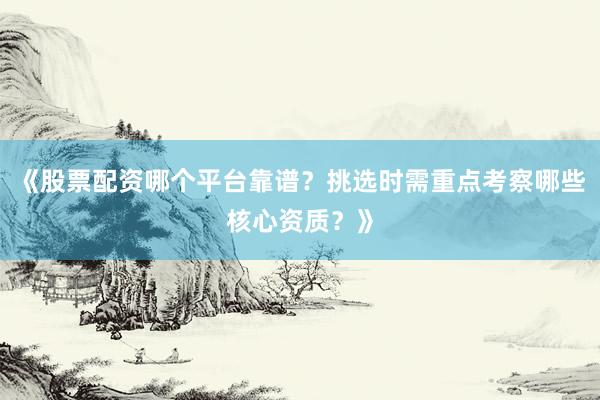 《股票配资哪个平台靠谱？挑选时需重点考察哪些核心资质？》