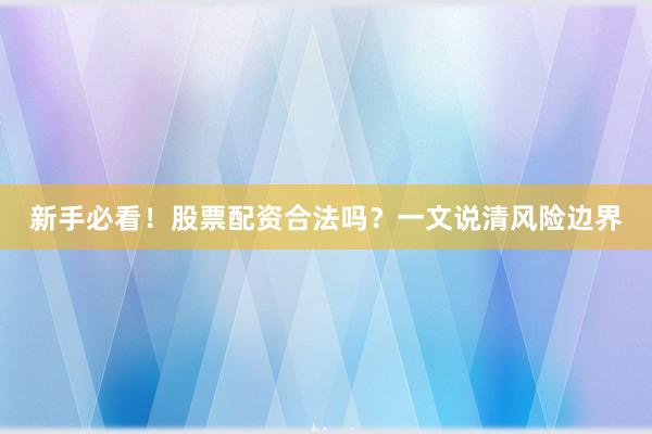 新手必看！股票配资合法吗？一文说清风险边界