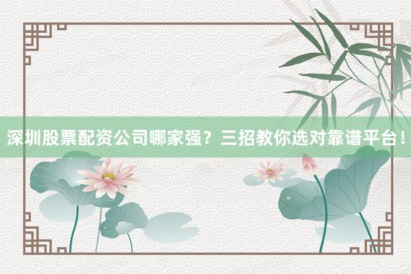 深圳股票配资公司哪家强？三招教你选对靠谱平台！