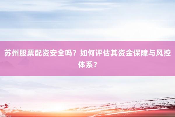 苏州股票配资安全吗？如何评估其资金保障与风控体系？