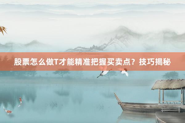 股票怎么做T才能精准把握买卖点？技巧揭秘