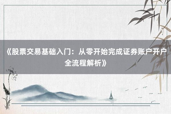 《股票交易基础入门：从零开始完成证券账户开户全流程解析》