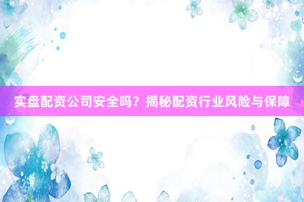 实盘配资公司安全吗？揭秘配资行业风险与保障