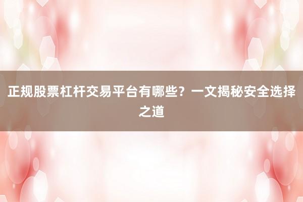 正规股票杠杆交易平台有哪些？一文揭秘安全选择之道