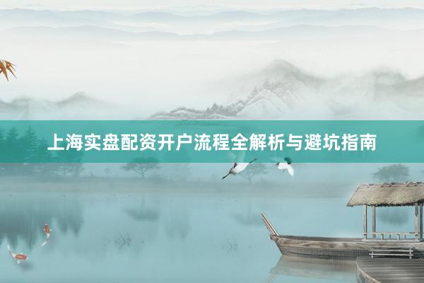 上海实盘配资开户流程全解析与避坑指南