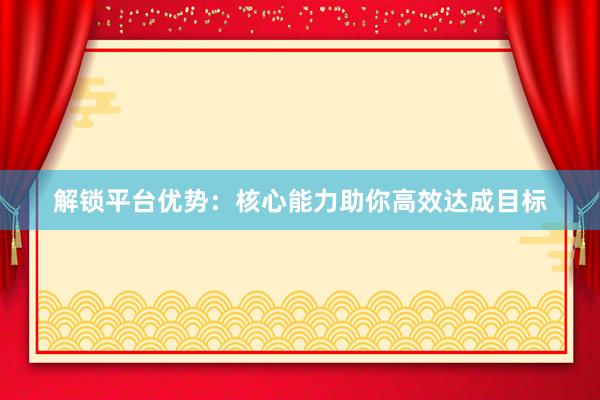解锁平台优势：核心能力助你高效达成目标