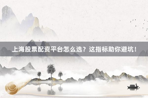 上海股票配资平台怎么选？这指标助你避坑！