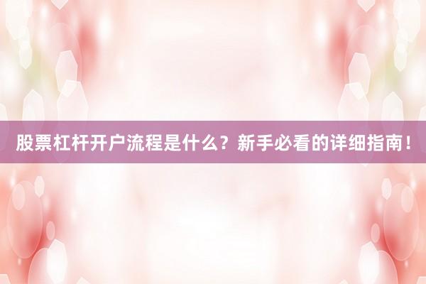 股票杠杆开户流程是什么？新手必看的详细指南！
