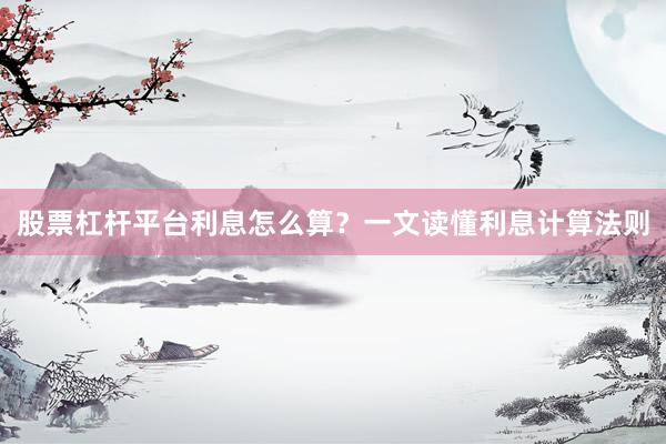 股票杠杆平台利息怎么算？一文读懂利息计算法则