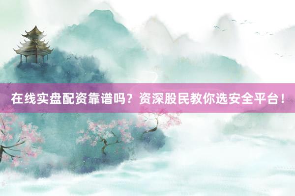 在线实盘配资靠谱吗？资深股民教你选安全平台！