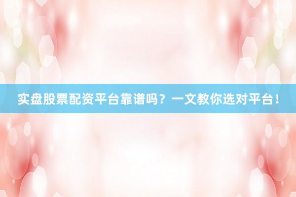 实盘股票配资平台靠谱吗？一文教你选对平台！