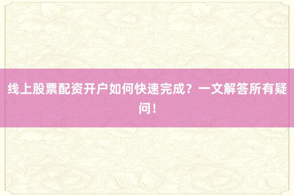 线上股票配资开户如何快速完成？一文解答所有疑问！