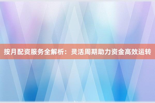 按月配资服务全解析：灵活周期助力资金高效运转