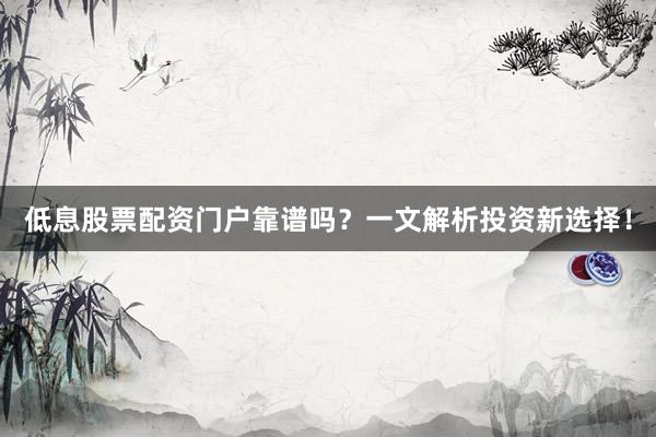 低息股票配资门户靠谱吗？一文解析投资新选择！