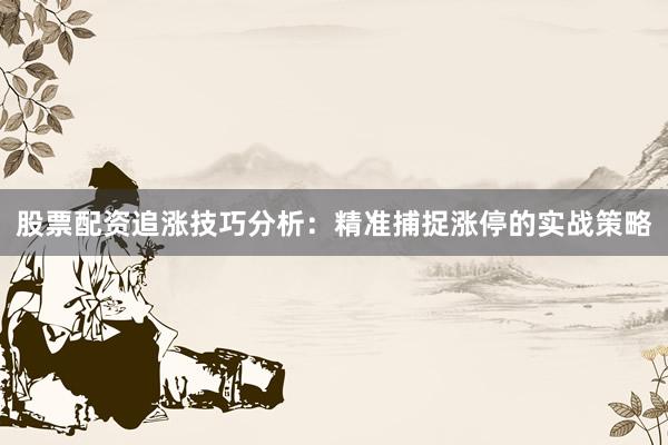 股票配资追涨技巧分析：精准捕捉涨停的实战策略
