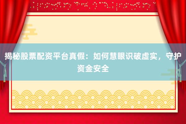 揭秘股票配资平台真假：如何慧眼识破虚实，守护资金安全