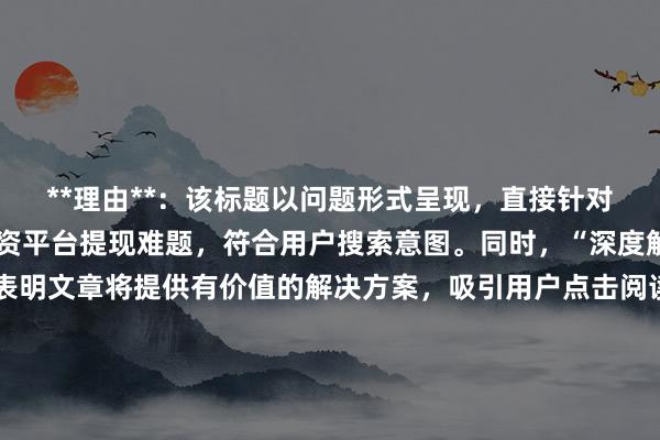 **理由**：该标题以问题形式呈现，直接针对用户可能遇到的股票配资平台提现难题，符合用户搜索意图。同时，“深度解析常见问题与对策”表明文章将提供有价值的解决方案，吸引用户点击阅读。标题自然流畅，没有使用夸张、营销式词汇，符合百度用户点击习惯，且完整包含了关键词“股票配资平台提现问题解析”。