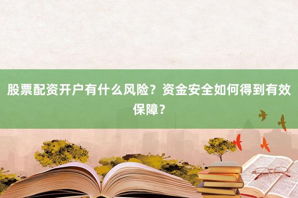 股票配资开户有什么风险？资金安全如何得到有效保障？