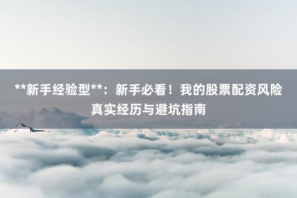 **新手经验型**：新手必看！我的股票配资风险真实经历与避坑指南