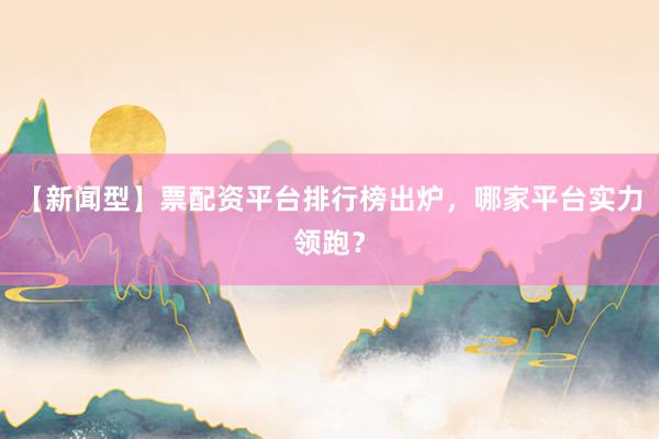 【新闻型】票配资平台排行榜出炉，哪家平台实力领跑？