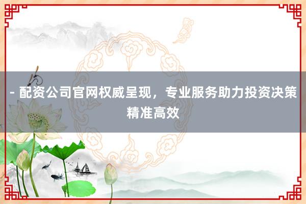 - 配资公司官网权威呈现，专业服务助力投资决策精准高效
