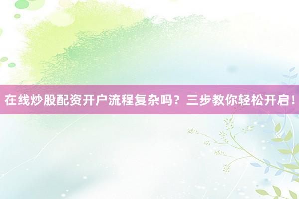 在线炒股配资开户流程复杂吗？三步教你轻松开启！