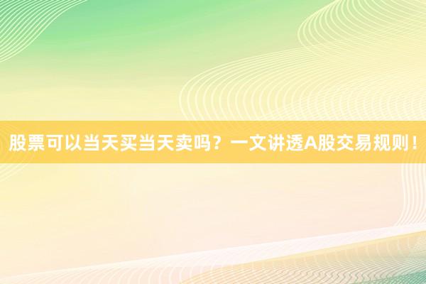股票可以当天买当天卖吗？一文讲透A股交易规则！