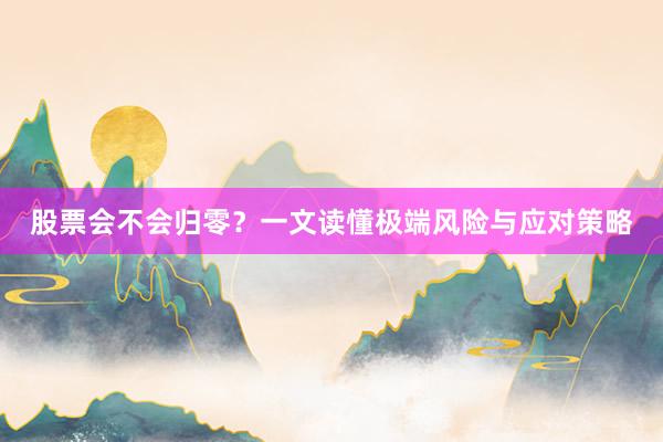 股票会不会归零？一文读懂极端风险与应对策略