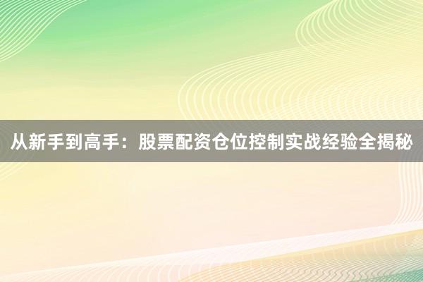 从新手到高手：股票配资仓位控制实战经验全揭秘