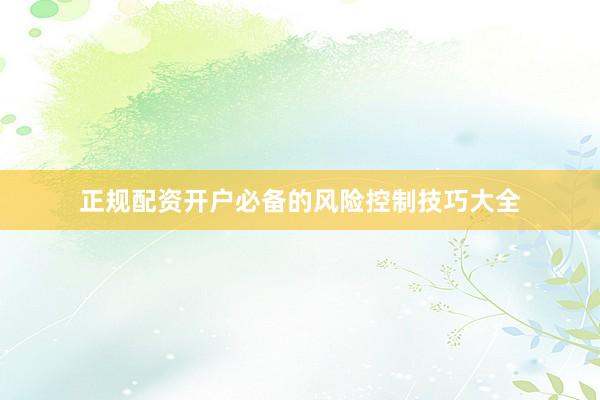 正规配资开户必备的风险控制技巧大全