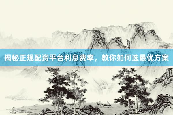 揭秘正规配资平台利息费率，教你如何选最优方案