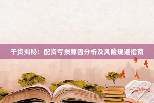 干货揭秘：配资亏损原因分析及风险规避指南