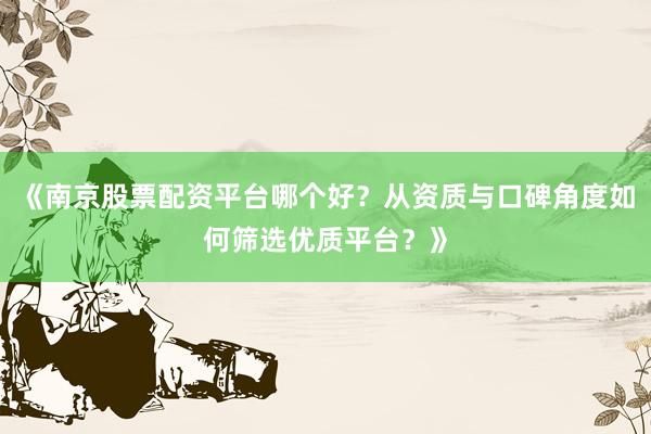 《南京股票配资平台哪个好？从资质与口碑角度如何筛选优质平台？》