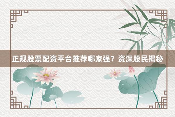 正规股票配资平台推荐哪家强?资深股民揭秘