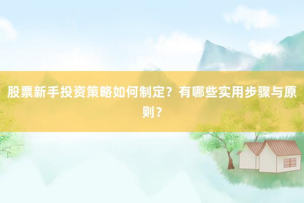 股票新手投资策略如何制定？有哪些实用步骤与原则？