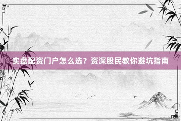 实盘配资门户怎么选？资深股民教你避坑指南